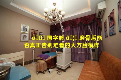 🐒 国字脸 🦉 磨骨后能否真正告别难看的大方脸模样